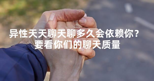 异性天天聊天聊多久会依赖你？ 要看你们的聊天质量
